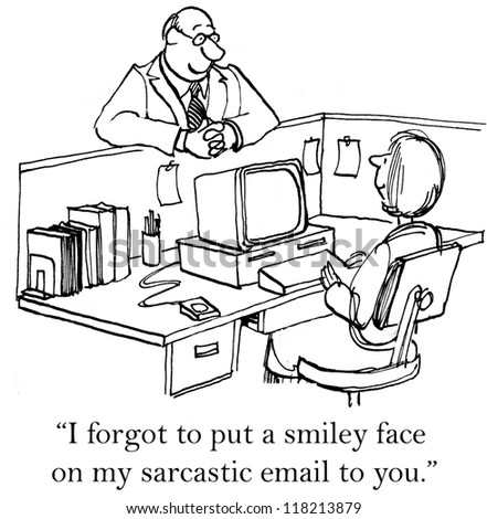 "I forgot to put a smiley face on my sarcastic email to you."