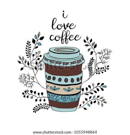 I Love Coffee Cute Takeaway Cup With Floral Decor Hand Draw Doodle Illustration I Love Coffee Cute Takeaway Cup With Floral Decor Hand Draw Doodle Illustration