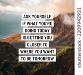 Small photo of Motivational quote "ask yourself if what you're doing today is getting you closer to where you want to be tomorrow" written on nature background.
