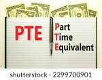 Small photo of PTE Part time equivalent symbol. Concept words PTE Part time equivalent on white note. Dollar bills. Beautiful white table white background. Business and PTE Part time equivalent concept. Copy space.